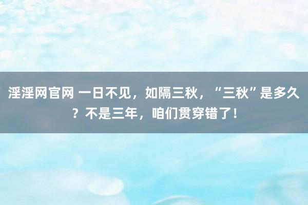 淫淫网官网 一日不见，如隔三秋，“三秋”是多久？不是三年，咱们贯穿错了！