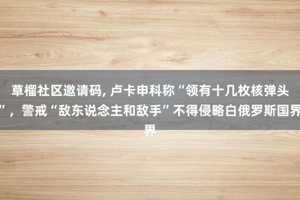 草榴社区邀请码, 卢卡申科称“领有十几枚核弹头”，警戒“敌东说念主和敌手”不得侵略白俄罗斯国界