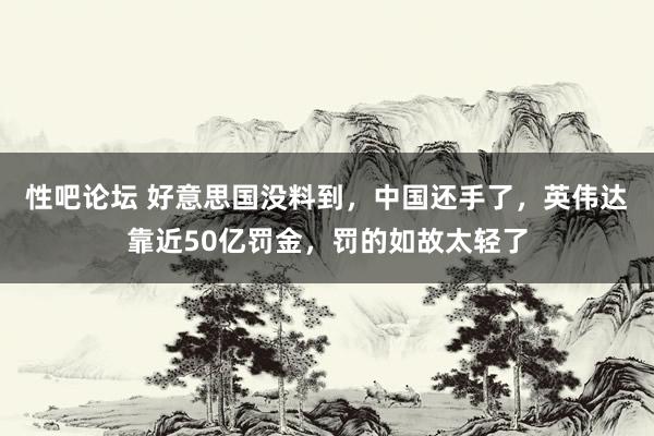 性吧论坛 好意思国没料到，中国还手了，英伟达靠近50亿罚金，罚的如故太轻了