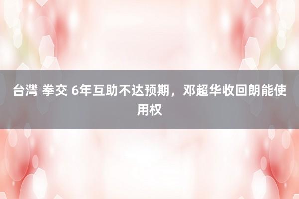 台灣 拳交 6年互助不达预期，邓超华收回朗能使用权