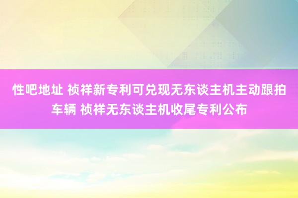 性吧地址 祯祥新专利可兑现无东谈主机主动跟拍车辆 祯祥无东谈主机收尾专利公布