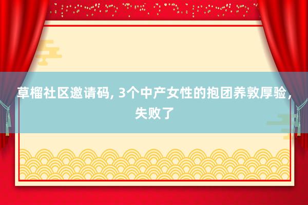 草榴社区邀请码, 3个中产女性的抱团养敦厚验，失败了