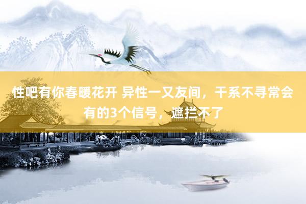 性吧有你春暖花开 异性一又友间，干系不寻常会有的3个信号，遮拦不了