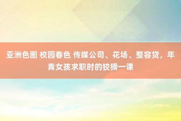 亚洲色图 校园春色 传媒公司、花场、整容贷，年青女孩求职时的狡猾一课