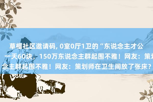 草榴社区邀请码, 0室0厅1卫的“东说念主才公寓”火了！马桶冲着头，一天60块，150万东说念主群起围不雅！网友：策划师在卫生间放了张床？