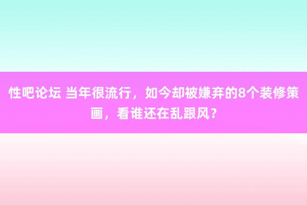 性吧论坛 当年很流行，如今却被嫌弃的8个装修策画，看谁还在乱跟风？