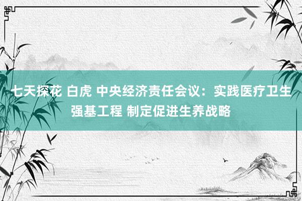 七天探花 白虎 中央经济责任会议：实践医疗卫生强基工程 制定促进生养战略