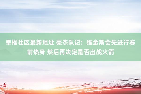 草榴社区最新地址 豪杰队记：维金斯会先进行赛前热身 然后再决定是否出战火箭