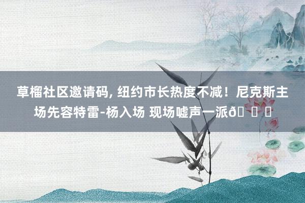 草榴社区邀请码, 纽约市长热度不减！尼克斯主场先容特雷-杨入场 现场嘘声一派😂