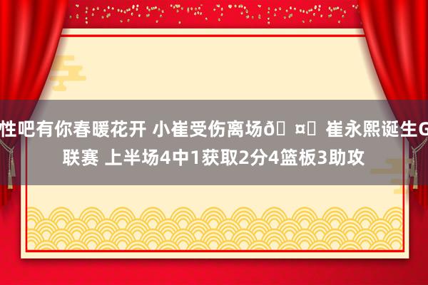 性吧有你春暖花开 小崔受伤离场🤕崔永熙诞生G联赛 上半场4中1获取2分4篮板3助攻