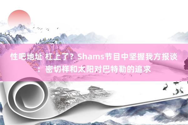 性吧地址 杠上了？Shams节目中坚握我方报谈：密切祥和太阳对巴特勒的追求