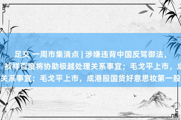 足交 一周市集清点 | 涉嫌违背中国反驾御法，英伟达被探访；极越闪崩，祯祥百度将协助极越处理关系事宜；毛戈平上市，成港股国货好意思妆第一股