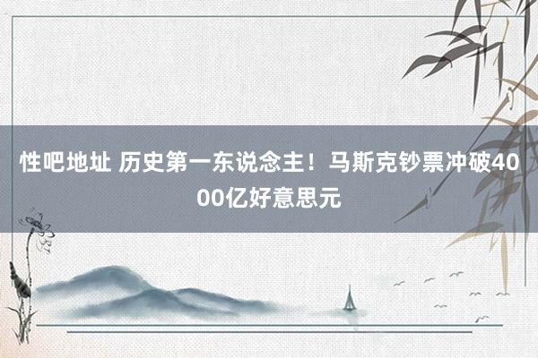 性吧地址 历史第一东说念主！马斯克钞票冲破4000亿好意思元