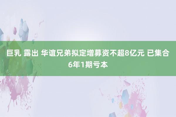 巨乳 露出 华谊兄弟拟定增募资不超8亿元 已集合6年1期亏本