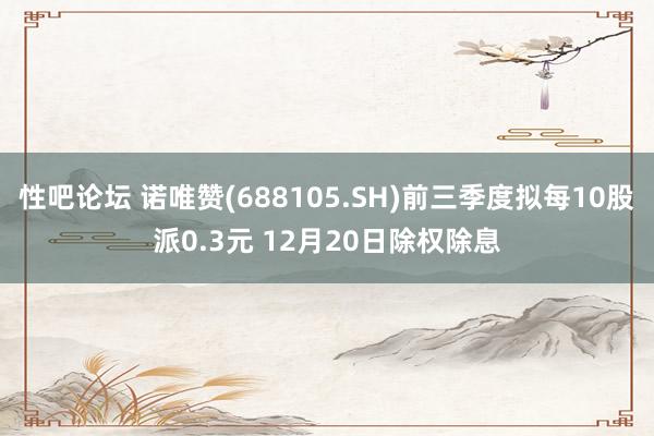 性吧论坛 诺唯赞(688105.SH)前三季度拟每10股派0.3元 12月20日除权除息