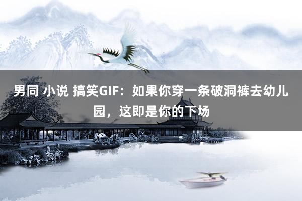 男同 小说 搞笑GIF：如果你穿一条破洞裤去幼儿园，这即是你的下场