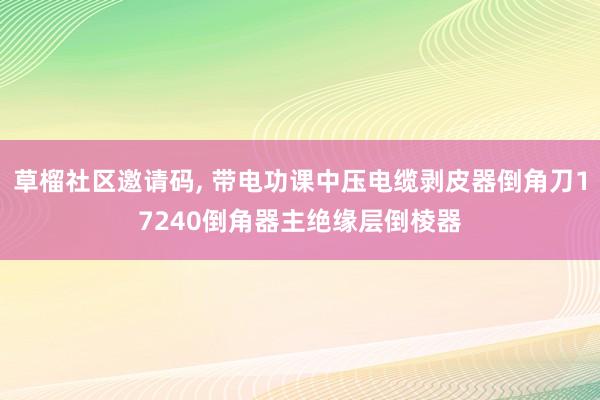 草榴社区邀请码, 带电功课中压电缆剥皮器倒角刀17240倒角器主绝缘层倒棱器