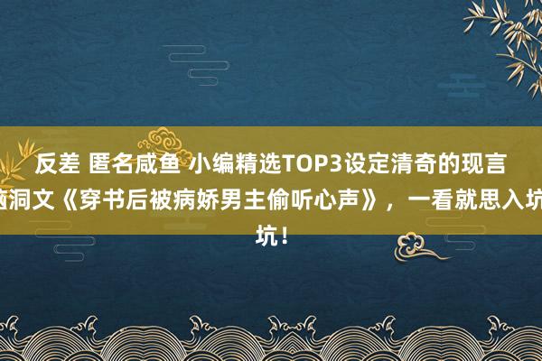 反差 匿名咸鱼 小编精选TOP3设定清奇的现言脑洞文《穿书后被病娇男主偷听心声》，一看就思入坑！