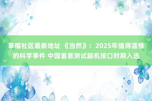 草榴社区最新地址 《当然》：2025年值得温情的科学事件 中国蓄意测试脑机接口时期入选