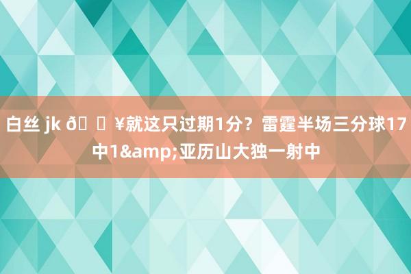 白丝 jk 😥就这只过期1分？雷霆半场三分球17中1&亚历山大独一射中