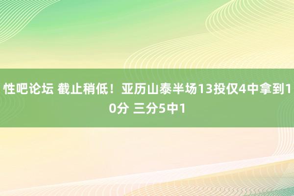 性吧论坛 截止稍低！亚历山泰半场13投仅4中拿到10分 三分5中1