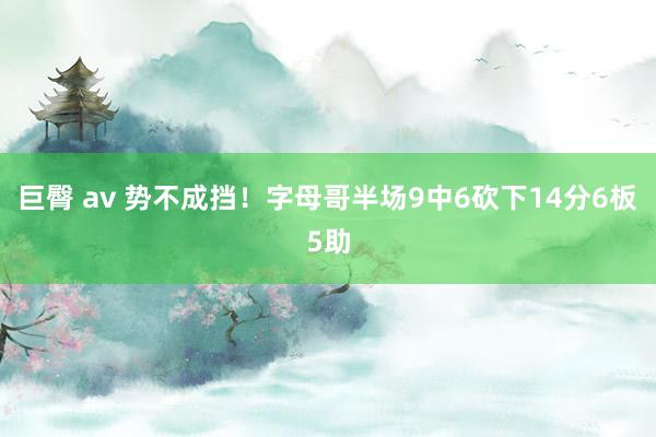 巨臀 av 势不成挡！字母哥半场9中6砍下14分6板5助