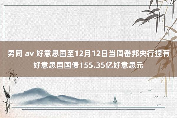 男同 av 好意思国至12月12日当周番邦央行捏有好意思国国债155.35亿好意思元