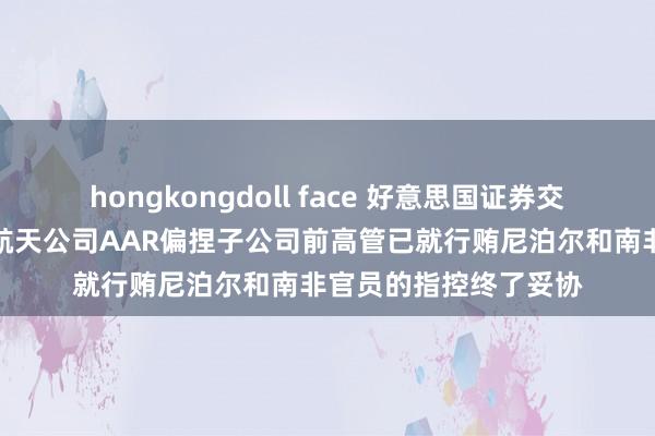 hongkongdoll face 好意思国证券交游委员会：群众航空航天公司AAR偏捏子公司前高管已就行贿尼泊尔和南非官员的指控终了妥协