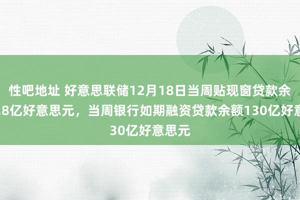 性吧地址 好意思联储12月18日当周贴现窗贷款余额20.8亿好意思元，当周银行如期融资贷款余额130亿好意思元