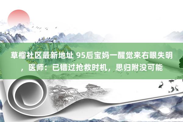 草榴社区最新地址 95后宝妈一醒觉来右眼失明，医师：已错过抢救时机，思归附没可能