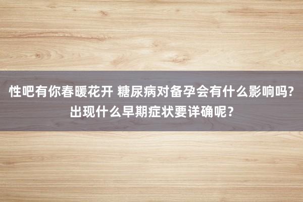 性吧有你春暖花开 糖尿病对备孕会有什么影响吗?出现什么早期症状要详确呢？