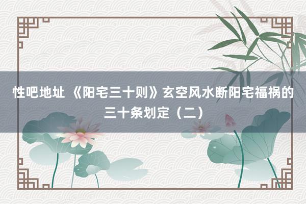 性吧地址 《阳宅三十则》玄空风水断阳宅福祸的三十条划定（二）