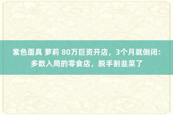 紫色面具 萝莉 80万巨资开店，3个月就倒闭：多数入局的零食店，脱手割韭菜了