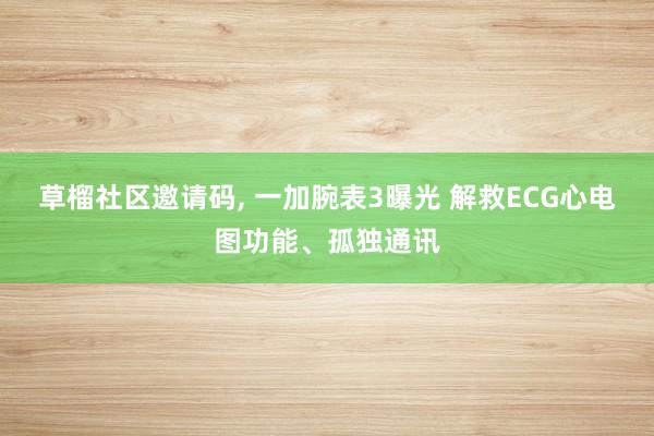 草榴社区邀请码, 一加腕表3曝光 解救ECG心电图功能、孤独通讯