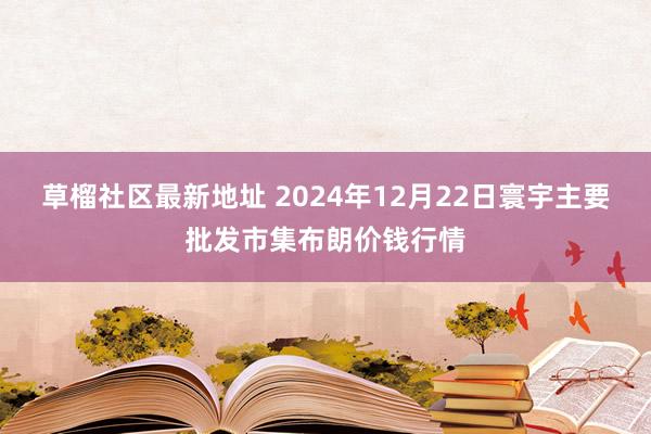 草榴社区最新地址 2024年12月22日寰宇主要批发市集布朗价钱行情