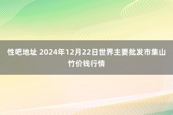 性吧地址 2024年12月22日世界主要批发市集山竹价钱行情