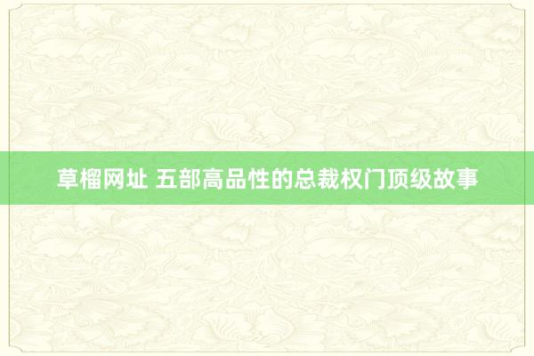 草榴网址 五部高品性的总裁权门顶级故事