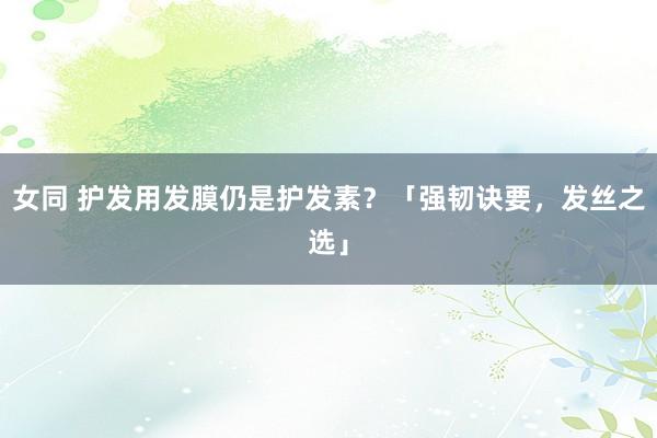 女同 护发用发膜仍是护发素？「强韧诀要，发丝之选」