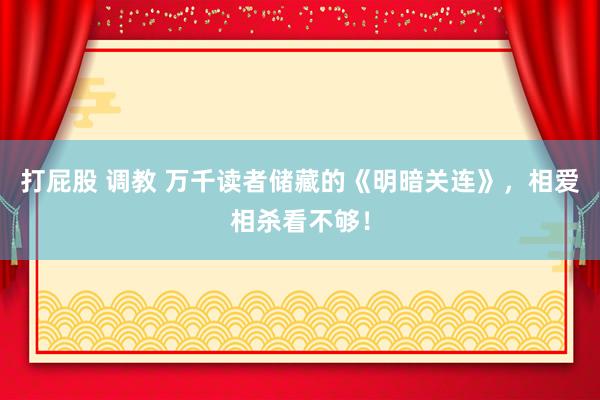 打屁股 调教 万千读者储藏的《明暗关连》，相爱相杀看不够！