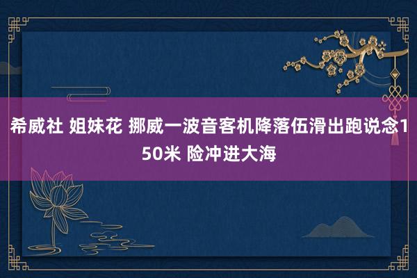 希威社 姐妹花 挪威一波音客机降落伍滑出跑说念150米 险冲进大海