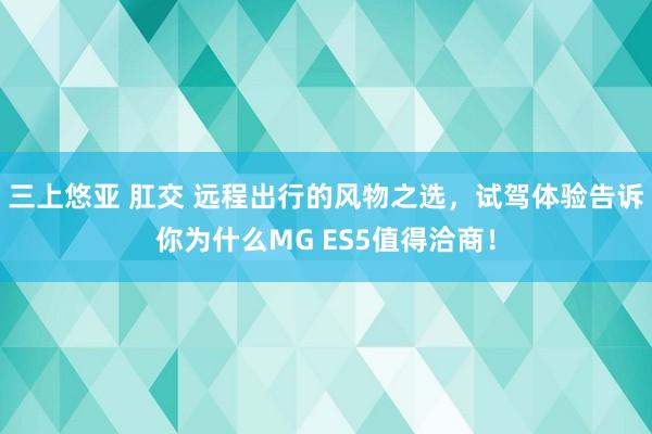 三上悠亚 肛交 远程出行的风物之选，试驾体验告诉你为什么MG ES5值得洽商！