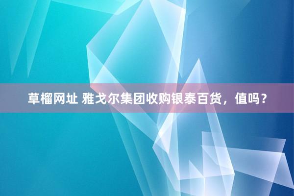 草榴网址 雅戈尔集团收购银泰百货，值吗？