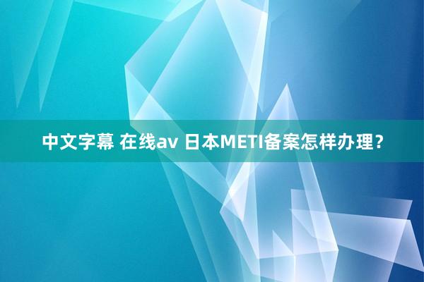 中文字幕 在线av 日本METI备案怎样办理？