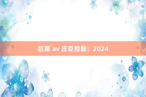 巨屌 av 庄臣控股：2024