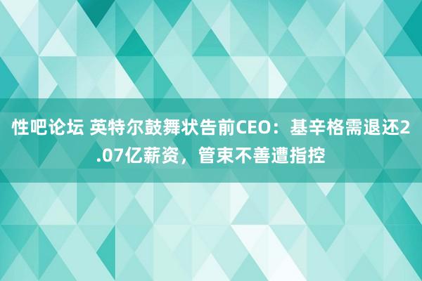 性吧论坛 英特尔鼓舞状告前CEO：基辛格需退还2.07亿薪资，管束不善遭指控