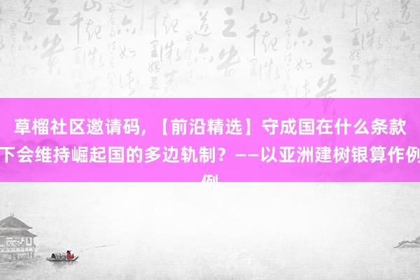 草榴社区邀请码, 【前沿精选】守成国在什么条款下会维持崛起国的多边轨制？——以亚洲建树银算作例