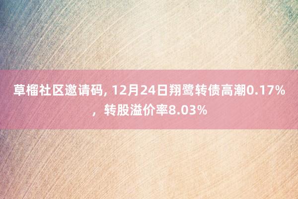 草榴社区邀请码, 12月24日翔鹭转债高潮0.17%，转股溢价率8.03%