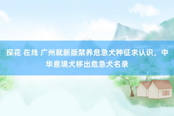 探花 在线 广州就新版禁养危急犬种征求认识，中华意境犬移出危急犬名录