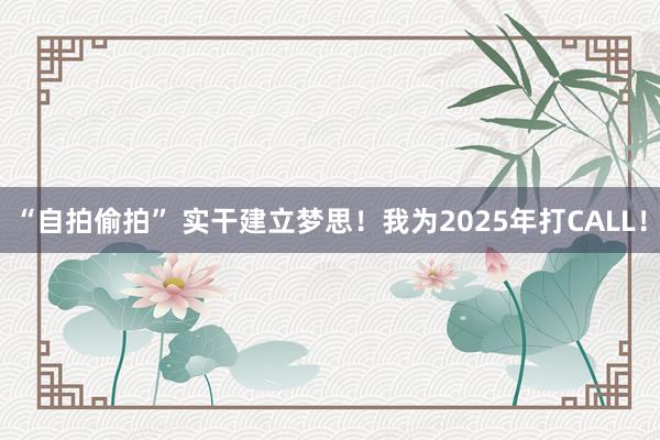 “自拍偷拍” 实干建立梦思！我为2025年打CALL！