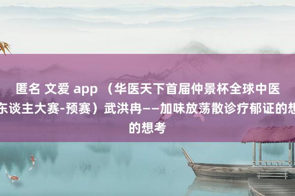 匿名 文爱 app （华医天下首届仲景杯全球中医牛东谈主大赛-预赛）武洪冉——加味放荡散诊疗郁证的想考